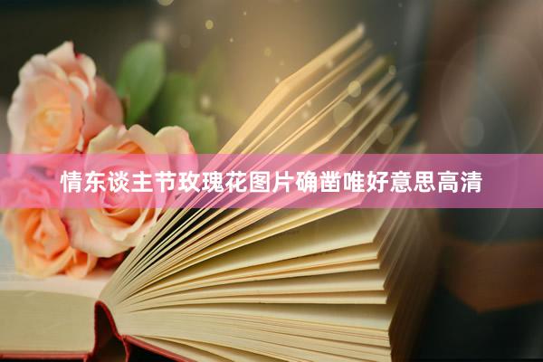 情东谈主节玫瑰花图片确凿唯好意思高清