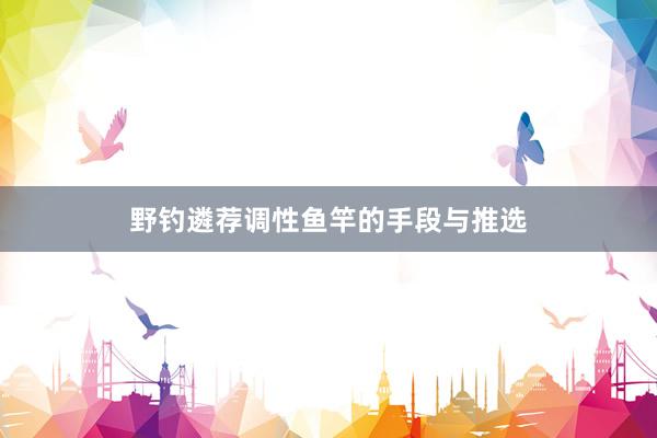 野钓遴荐调性鱼竿的手段与推选