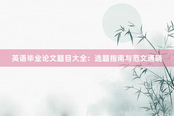 英语毕业论文题目大全:选题指南与范文通晓