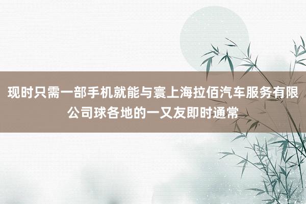 现时只需一部手机就能与寰上海拉佰汽车服务有限公司球各地的一又友即时通常