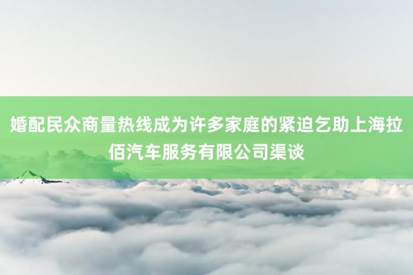 婚配民众商量热线成为许多家庭的紧迫乞助上海拉佰汽车服务有限公司渠谈